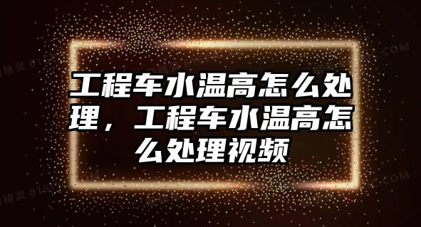 工程車水溫高怎么處理，工程車水溫高怎么處理視頻