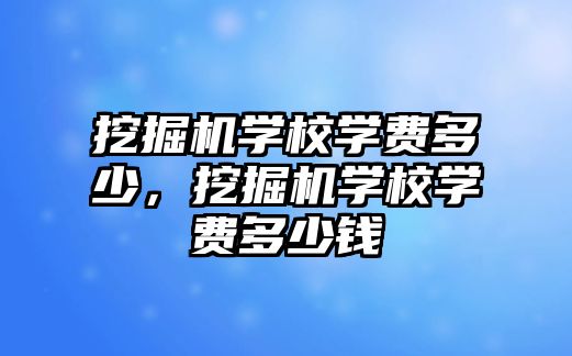 挖掘機學校學費多少，挖掘機學校學費多少錢