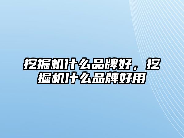 挖掘機什么品牌好，挖掘機什么品牌好用