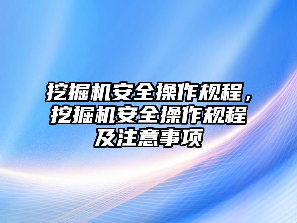 挖掘機安全操作規(guī)程，挖掘機安全操作規(guī)程及注意事項