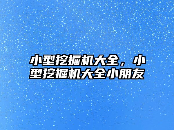 小型挖掘機大全，小型挖掘機大全小朋友