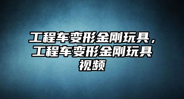 工程車變形金剛玩具，工程車變形金剛玩具視頻