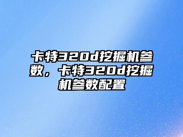 卡特320d挖掘機參數(shù)，卡特320d挖掘機參數(shù)配置