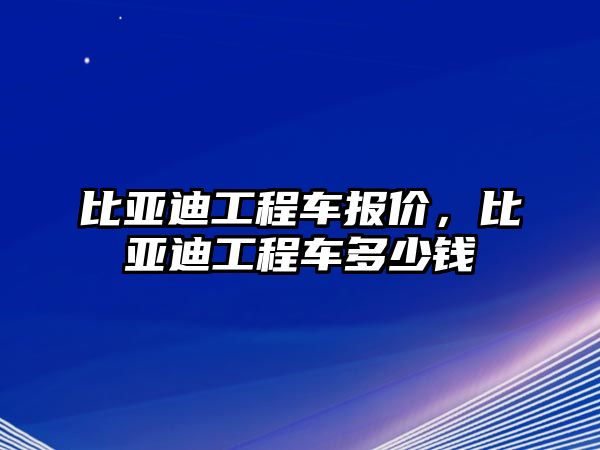 比亞迪工程車報價，比亞迪工程車多少錢