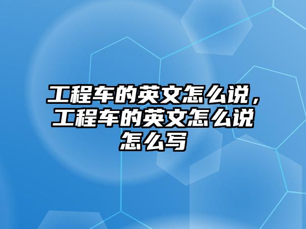 工程車的英文怎么說，工程車的英文怎么說怎么寫