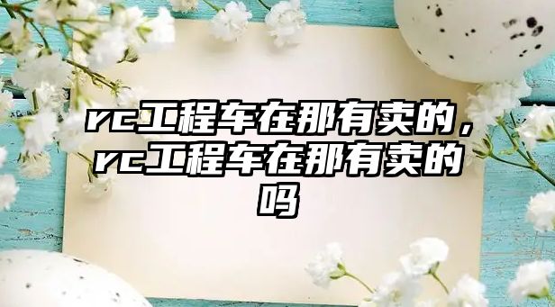 rc工程車(chē)在那有賣(mài)的，rc工程車(chē)在那有賣(mài)的嗎