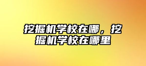 挖掘機學校在哪，挖掘機學校在哪里