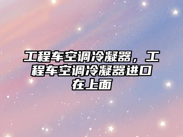 工程車空調(diào)冷凝器，工程車空調(diào)冷凝器進(jìn)口在上面