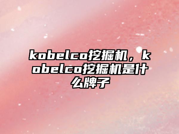 kobelco挖掘機，kobelco挖掘機是什么牌子