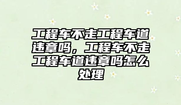 工程車不走工程車道違章嗎，工程車不走工程車道違章嗎怎么處理