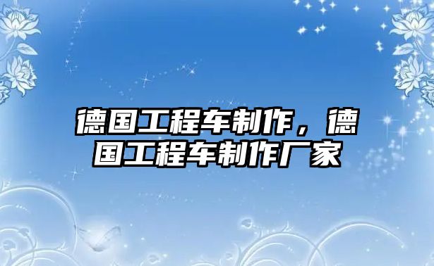 德國(guó)工程車制作，德國(guó)工程車制作廠家