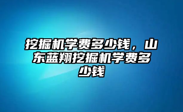 挖掘機(jī)學(xué)費(fèi)多少錢，山東藍(lán)翔挖掘機(jī)學(xué)費(fèi)多少錢