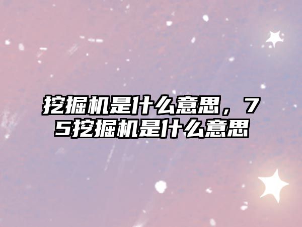 挖掘機是什么意思，75挖掘機是什么意思