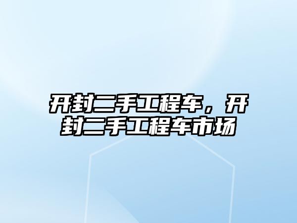 開封二手工程車，開封二手工程車市場