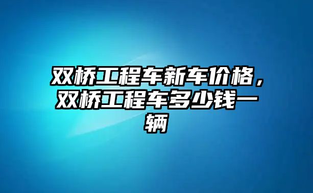 雙橋工程車新車價格，雙橋工程車多少錢一輛