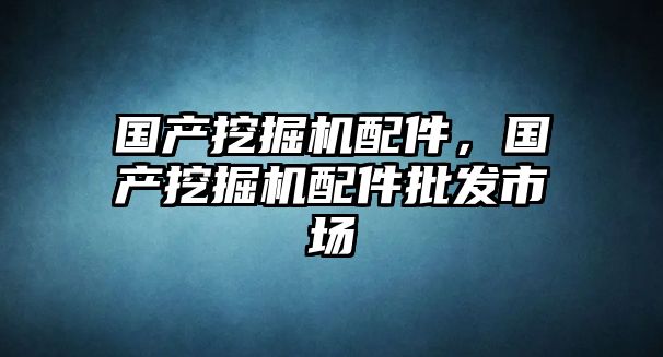 國產挖掘機配件，國產挖掘機配件批發(fā)市場