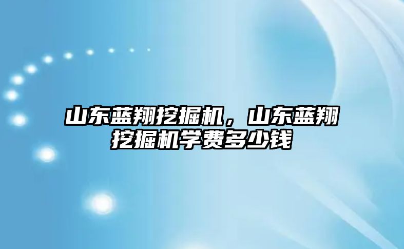 山東藍翔挖掘機，山東藍翔挖掘機學費多少錢