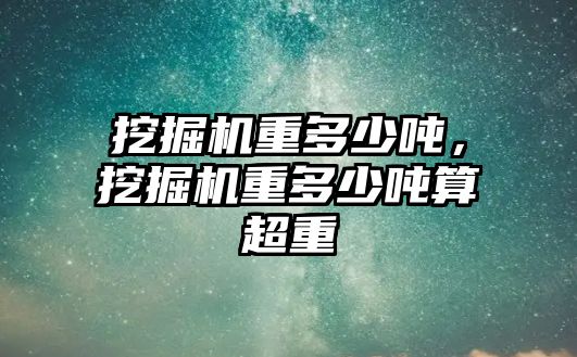 挖掘機重多少噸，挖掘機重多少噸算超重