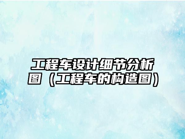 工程車設(shè)計細節(jié)分析圖（工程車的構(gòu)造圖）