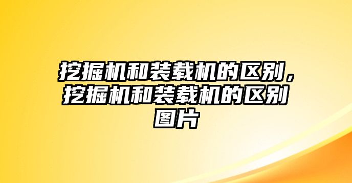 挖掘機(jī)和裝載機(jī)的區(qū)別，挖掘機(jī)和裝載機(jī)的區(qū)別圖片