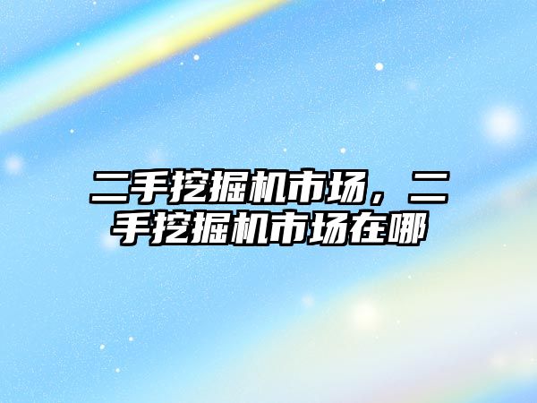 二手挖掘機市場，二手挖掘機市場在哪