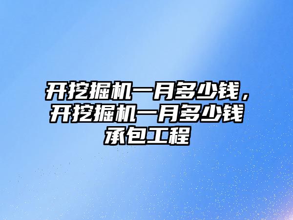 開挖掘機一月多少錢，開挖掘機一月多少錢承包工程