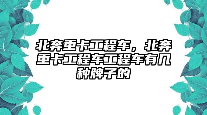 北奔重卡工程車，北奔重卡工程車工程車有幾種牌子的