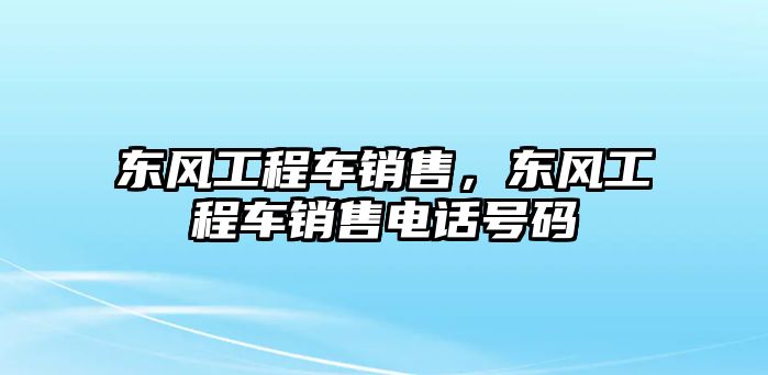 東風(fēng)工程車銷售，東風(fēng)工程車銷售電話號(hào)碼