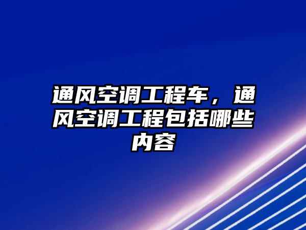 通風(fēng)空調(diào)工程車，通風(fēng)空調(diào)工程包括哪些內(nèi)容