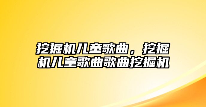 挖掘機(jī)兒童歌曲，挖掘機(jī)兒童歌曲歌曲挖掘機(jī)