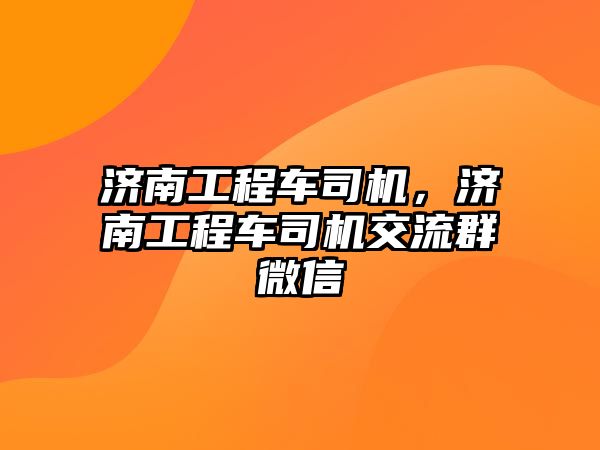 濟南工程車司機，濟南工程車司機交流群微信