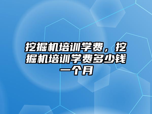 挖掘機培訓學費，挖掘機培訓學費多少錢一個月