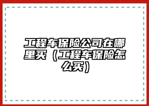 工程車保險(xiǎn)公司在哪里買（工程車保險(xiǎn)怎么買）