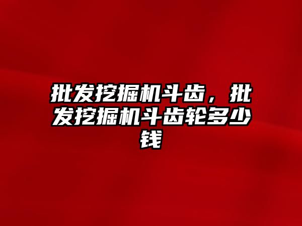 批發(fā)挖掘機斗齒，批發(fā)挖掘機斗齒輪多少錢