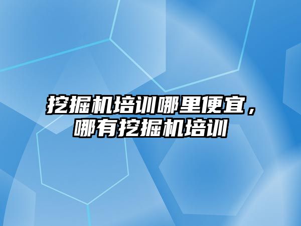 挖掘機培訓(xùn)哪里便宜，哪有挖掘機培訓(xùn)