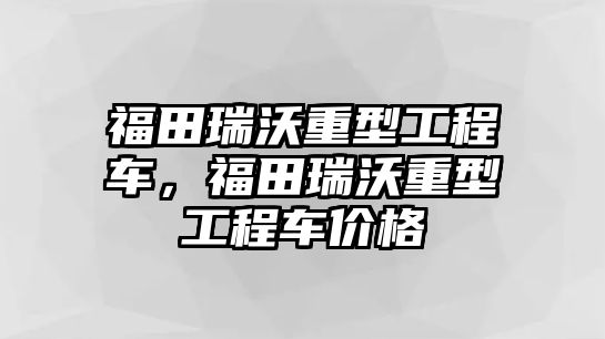 福田瑞沃重型工程車，福田瑞沃重型工程車價(jià)格