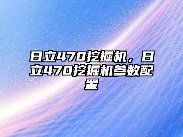 日立470挖掘機，日立470挖掘機參數(shù)配置