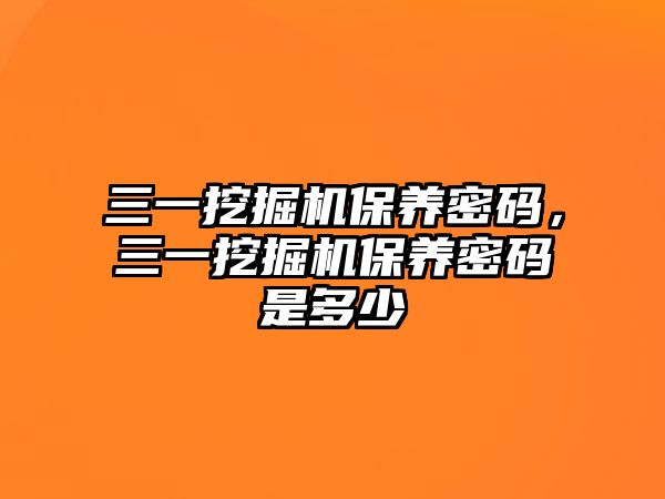 三一挖掘機保養(yǎng)密碼，三一挖掘機保養(yǎng)密碼是多少