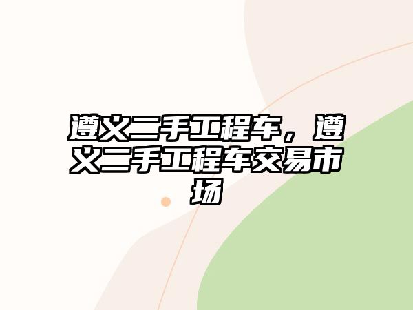 遵義二手工程車(chē)，遵義二手工程車(chē)交易市場(chǎng)