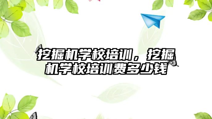 挖掘機學校培訓，挖掘機學校培訓費多少錢