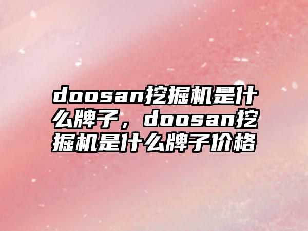 doosan挖掘機是什么牌子，doosan挖掘機是什么牌子價格