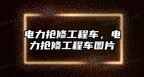 電力搶修工程車，電力搶修工程車圖片