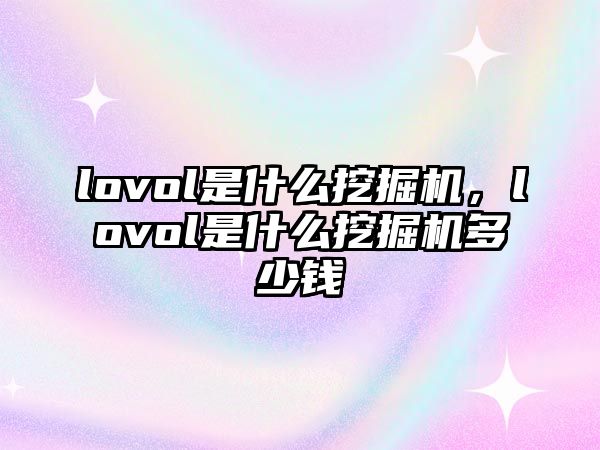 lovol是什么挖掘機，lovol是什么挖掘機多少錢