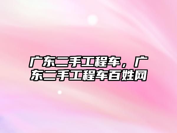 廣東二手工程車，廣東二手工程車百姓網(wǎng)