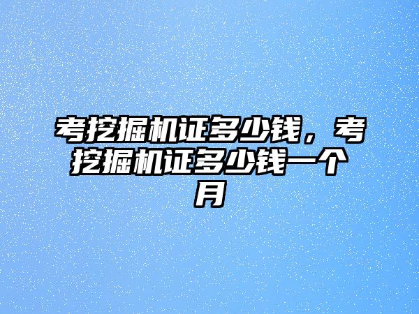 考挖掘機(jī)證多少錢(qián)，考挖掘機(jī)證多少錢(qián)一個(gè)月