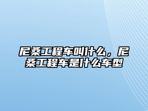 尼桑工程車叫什么，尼桑工程車是什么車型