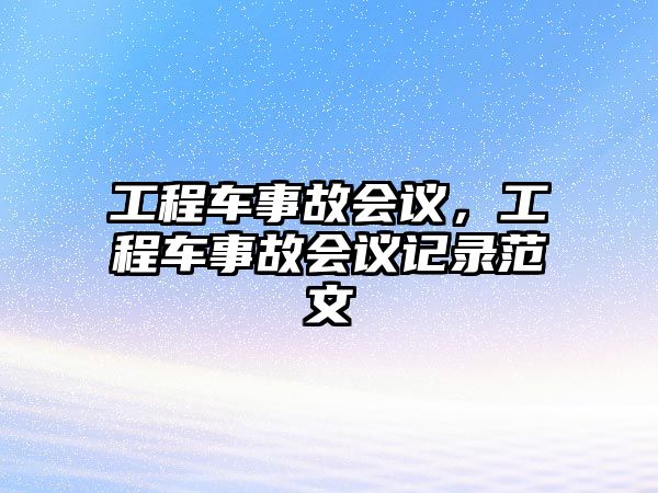 工程車事故會議，工程車事故會議記錄范文