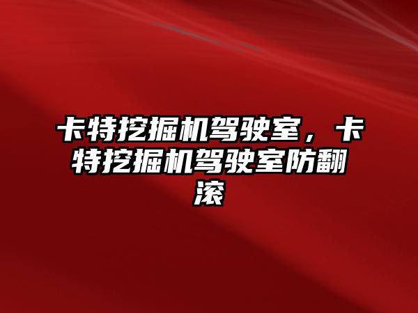 卡特挖掘機駕駛室，卡特挖掘機駕駛室防翻滾