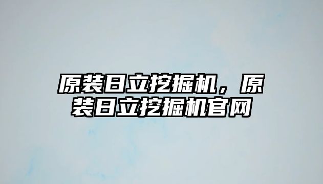 原裝日立挖掘機，原裝日立挖掘機官網(wǎng)