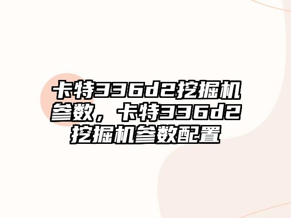 卡特336d2挖掘機(jī)參數(shù)，卡特336d2挖掘機(jī)參數(shù)配置